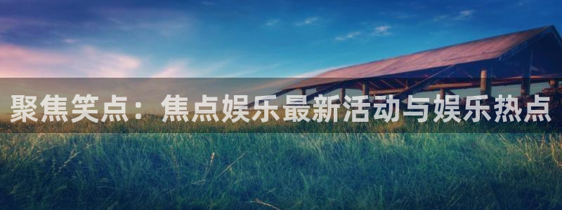 中银聚富年金保险：聚焦笑点：焦点娱乐最新活动与娱乐热点