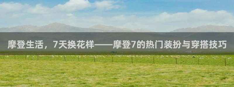 聚富团队：摩登生活，7天换花样——摩登7的热门装扮与穿搭技巧