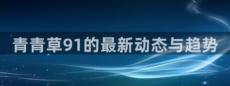 东莞聚富动漫科技有限公司：青青草91的最新动态与趋势