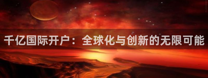环球聚富：千亿国际开户：全球化与创新的无限可能