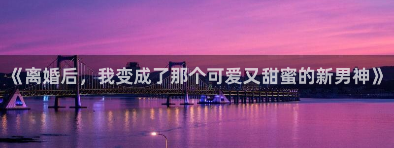 东莞常平镇聚富花园：《离婚后，我变成了那个可爱又甜蜜的新男神》