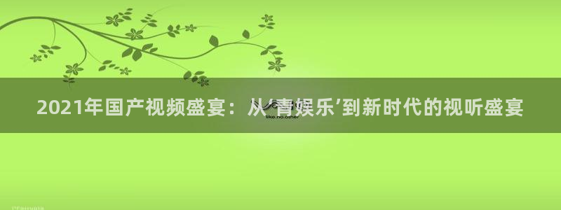 广州市聚富机电工程有限公司：2021年国产视频盛宴：从‘青娱乐’到新时代的视听盛宴