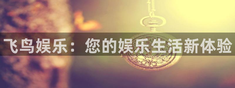 工银聚富通：飞鸟娱乐：您的娱乐生活新体验