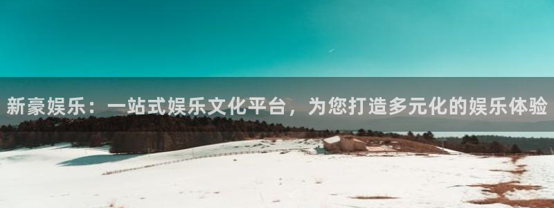 南峰聚富家园：新豪娱乐：一站式娱乐文化平台，为您打造多元化的娱乐体验
