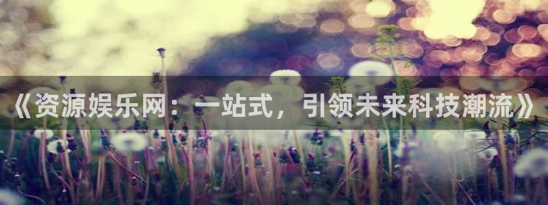 聚富汽贸园：《资源娱乐网：一站式，引领未来科技潮流》