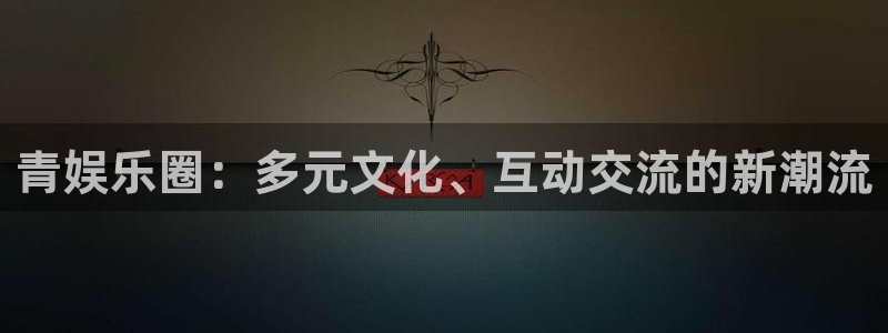 聚富宝：青娱乐圈：多元文化、互动交流的新潮流